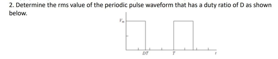 2. Determine the rms value of the periodic pulse waveform that has a duty ratio of D as shown
below.
DT
T.
