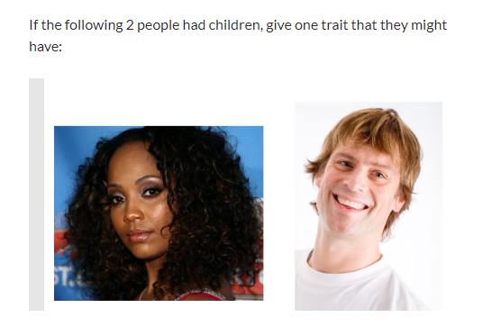 If the following 2 people had children, give one trait that they might
have: