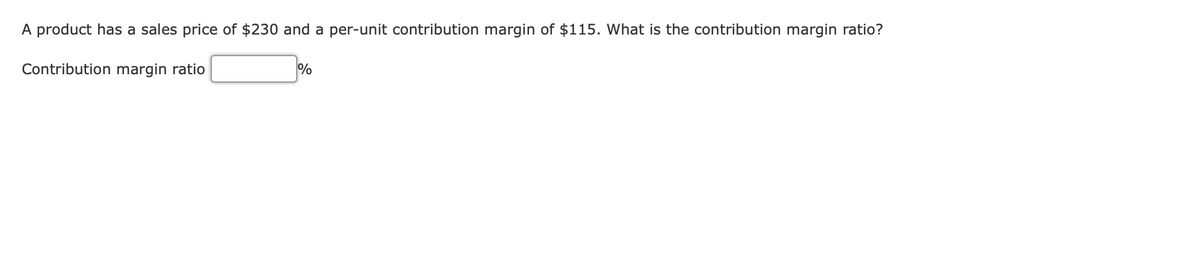 A product has a sales price of $230 and a per-unit contribution margin of $115. What is the contribution margin ratio?
Contribution margin ratio
%
