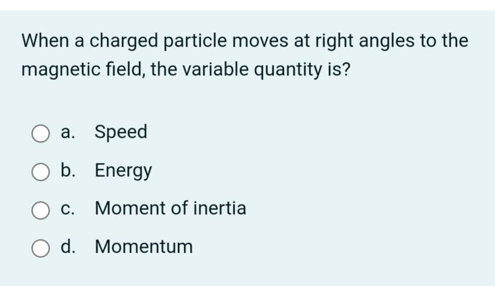 When a charged particle moves at right angles to the
magnetic field, the variable quantity is?
Оа. Speed
b. Energy
С.
Moment of inertia
d. Momentum
