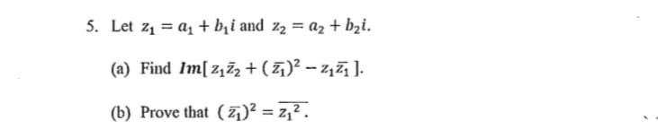 5. Let z1 = a1 + bịi and z2 = az + bzi.
(a) Find Im[z,Zz + (Z)? – z,7 ].
(b) Prove that ( z)² = z,² .
