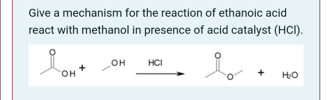 Give a mechanism for the reaction of ethanoic acid
react with methanol in presence of acid catalyst (HCI).
но
HCI
+
он
+
