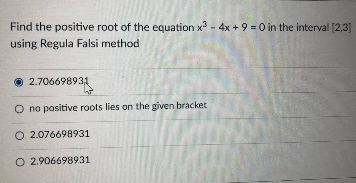 Find the positive root of the equation x - 4x + 9 = 0 in the interval [2,3]
using Regula Falsi method
O 2.706698931
O no positive roots lies on the given bracket
O 2.076698931
O 2.906698931
