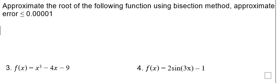 Approximate the root of the following function using bisection method, approximate
error < 0.00001
3. f (x) — х3 — 4х — 9
4. f(x) = 2sin(3x) – 1
