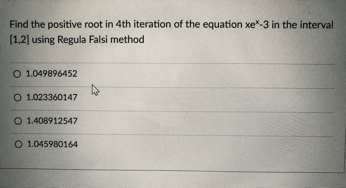 Find the positive root in 4th iteration of the equation xex-3 in the interval
[1,2] using Regula Falsi method
O 1.049896452
O 1.023360147
O 1.408912547
O 1.045980164
