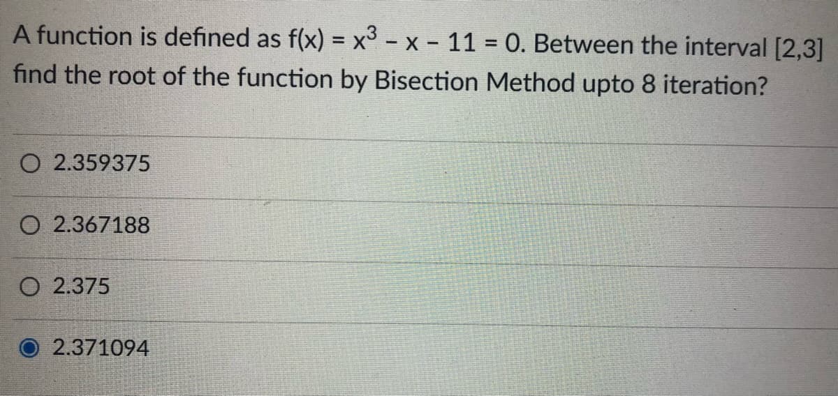 A function is defined as f(x) = x3 - x - 11 = 0. Between the interval [2,3]
find the root of the function by Bisection Method upto 8 iteration?
O 2.359375
O 2.367188
O 2.375
2.371094

