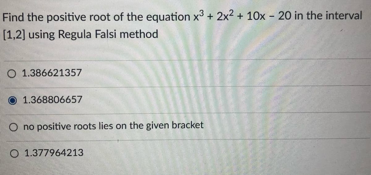 Find the positive root of the equation x3 + 2x² + 10x - 20 in the interval
[1,2] using Regula Falsi method
O 1.386621357
1.368806657
O no positive roots lies on the given bracket
O 1.377964213
