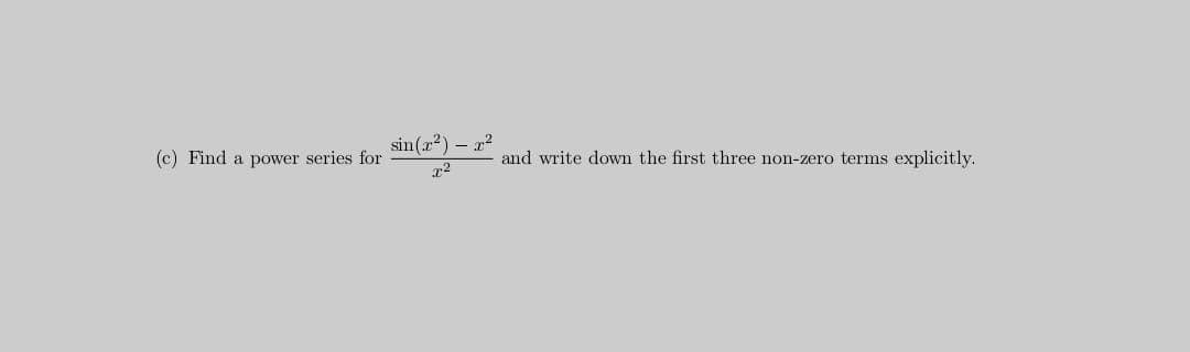 sin(r2) – x2
(c) Find a power series for
and write down the first three non-zero terms explicitly.
