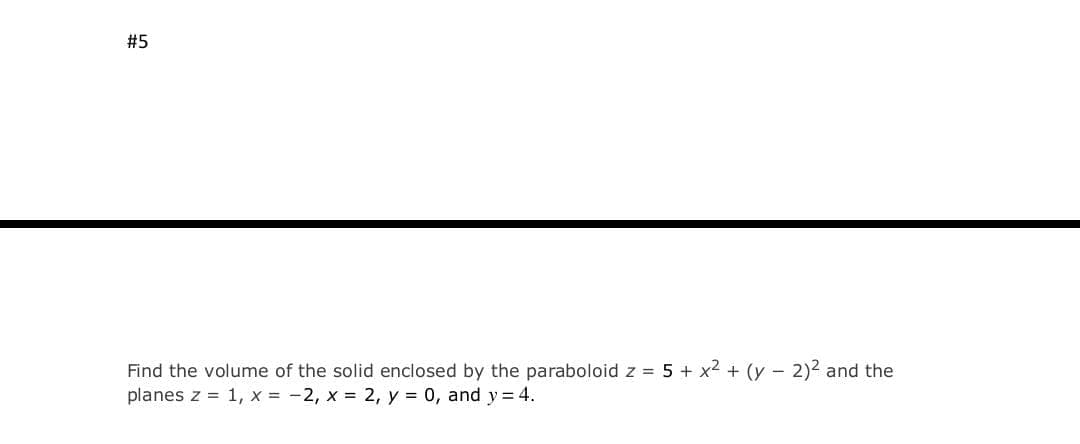 #5
Find the volume of the solid enclosed by the paraboloid z = 5 + x2 + (y – 2)2 and the
planes z = 1, x = -2, x = 2, y = 0, and y = 4.
