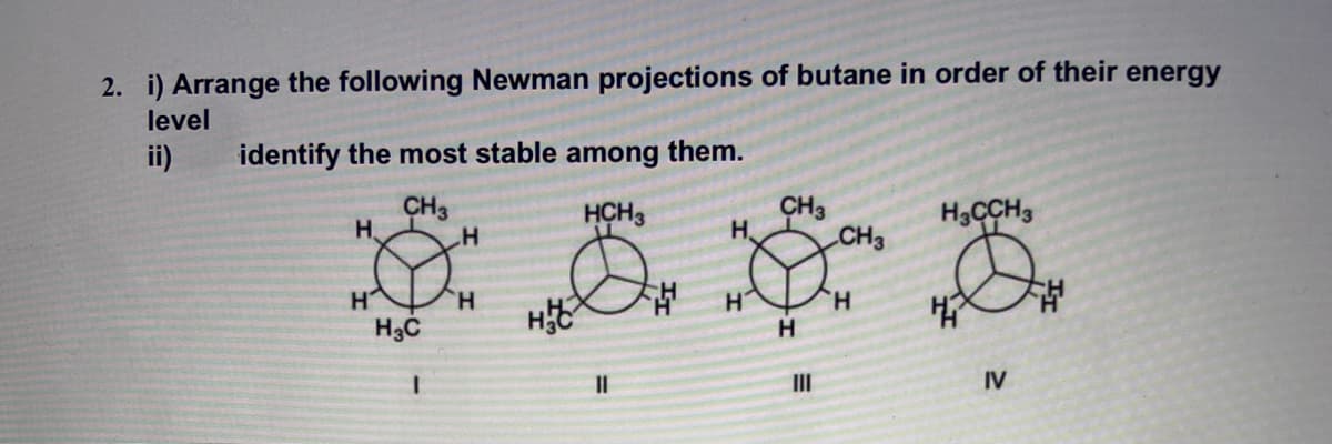 2. i) Arrange the following Newman projections of butane in order of their energy
level
ii)
identify the most stable among them.
CH3
HCH3
CH3
H
H3CCH3
H
Н.
IV
H
H₂C
H
HI
11
CH
H
H
III
CH3
H