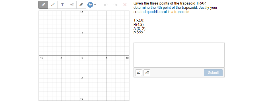 Given the three points of the trapezoid TRAP,
determine the 4th point of the trapezoid. Justify your
created quadrilateral is a trapezoid.
10
T(-2,0)
R(4,2)
A (8,-2)
P???
-10
-5
10
Submit
-10
