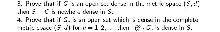 3. Prove that if G is an open set dense in the metric space (S, d)
then SG is nowhere dense in S.
4. Prove that if Gn is an open set which is dense in the complete
metric space (S, d) for n = 1,2,... then n₁ G₁ is dense in S.