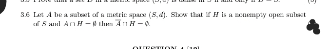 3.6 Let A be a subset of a metric space (S, d). Show that if H is a nonempty open subset
of S and An H=0 then AnH = 0.
QUESTION 4 [10]
5
