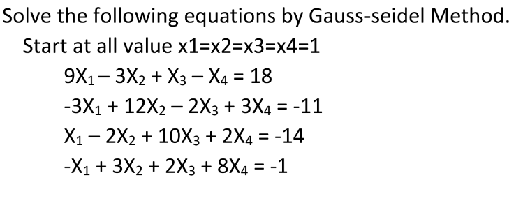 Solve the following equations by Gauss-seidel Method.
Start at all value x1=x2%3x3=x4=D1
9X1- 3X2 + X3 – X4 = 18
-3X1 + 12X2 – 2X3 + 3X4 = -11
X1 — 2X2 + 10X3 + 2Xа %3D -14
%3D
-X1 + 3X2 + 2Xз + 8X4 %3 -1
