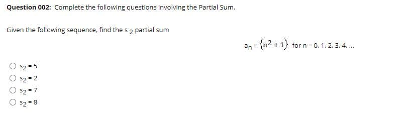 Question 002: Complete the following questions involving the Partial Sum.
Given the following sequence, find the s 2 partial sum
- {n2.
+ 1} for n = 0, 1, 2, 3, 4. .
an
52 = 5
52 = 2
52 = 7
$2 = 8
