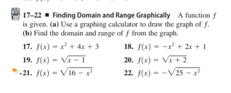 17-22 - Finding Domain and Range Graphically A function f
is given. (a) Use a graphing calculator to draw the graph of f.
(b) Find the domain and range of ƒ from the graph.
17. f(x) = x² + 4x + 3
18. f(x) = -x² + 2r + 1
19. f(x) = Vx – 1
21. f(x) = V16 – x²
20. f(x) = Vx + 2
22. f(x) = -V25 – x²
%3D
