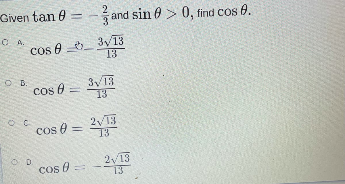 Given tan 0
and sin 0 > 0, find cos 0.
O A.
Cos 0 O_ 3/13
13
В.
cos 0 =
3/13
13
O C.
Cos O
2/13
13
%3D
2/13
13
D.
Cos O
