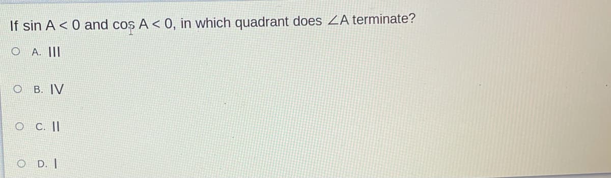 If sin A < 0 and cos A < 0, in which quadrant does ZA terminate?
O A. ||I
O B. IV
O C. ||
O D. |
