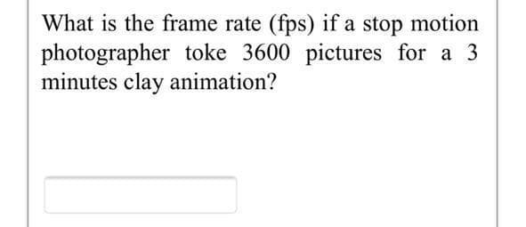 What is the frame rate (fps) if a stop motion
photographer toke 3600 pictures for a 3
minutes clay animation?
