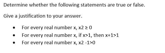 Determine whether the following statements are true or false.
Give a justification to your answer.
For every real number x, x2 > 0
For every real number x, if x>1, then x+1>1
For every real number x, x2 -1>0

