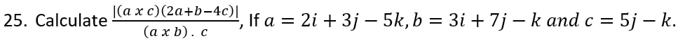 |(a x c)(2a+b-4c)|
(ах b). с
If a = 2i + 3j – 5k,b = 3i + 7j – k and c = 5j – k.
25. Calculate
