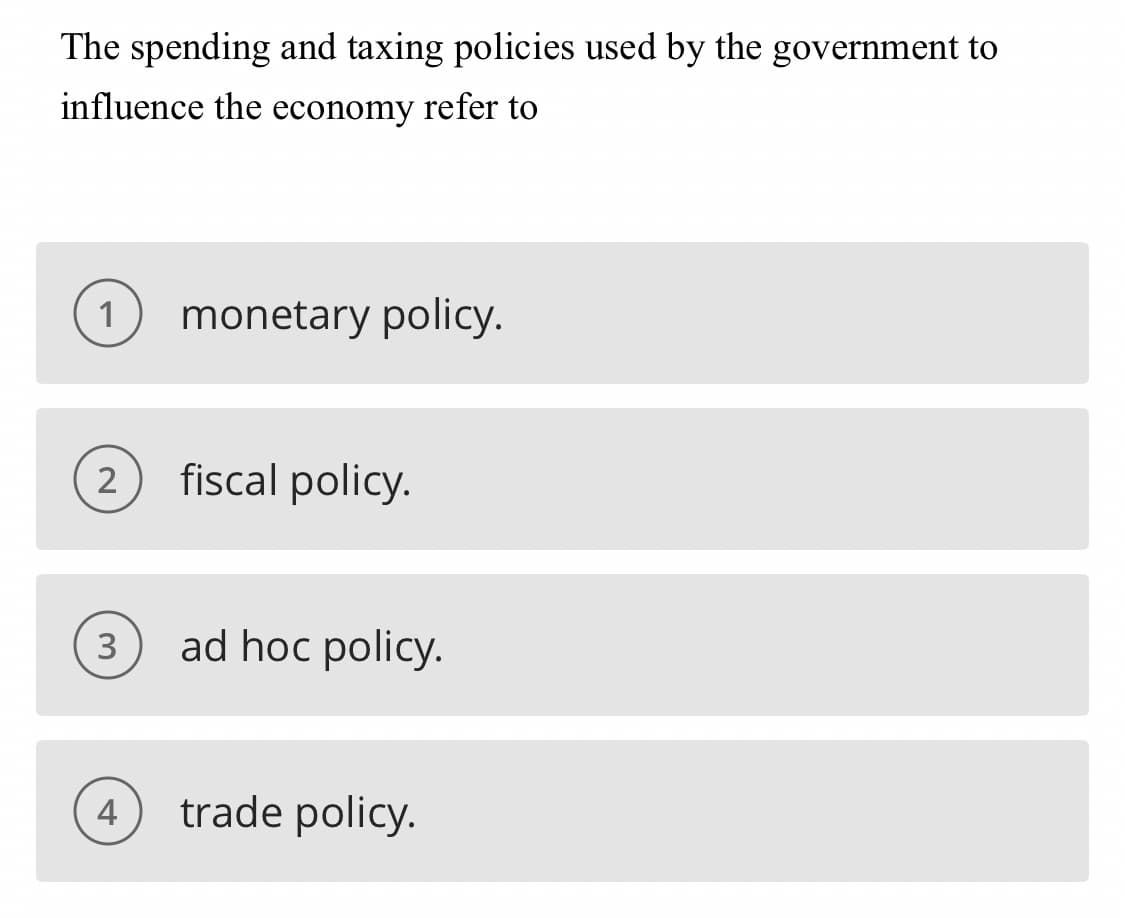 The spending and taxing policies used by the government to
influence the economy refer to
1
monetary policy.
fiscal policy.
3
ad hoc policy.
4
trade policy.
