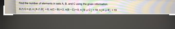 Find the number of elements in sets A, B, and C using the given information.
AnC=Ø,n (An B) = 6, n(C – B) = 2, n(B –C) = 9, n(B U C) = 18, n (A U B) = 19
