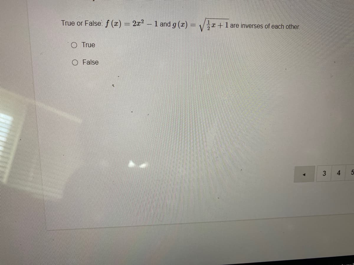 True or False: f (x) = 2x2 - 1 and g (x) =
x +1 are inverses of each other.
O True
O False
4.
