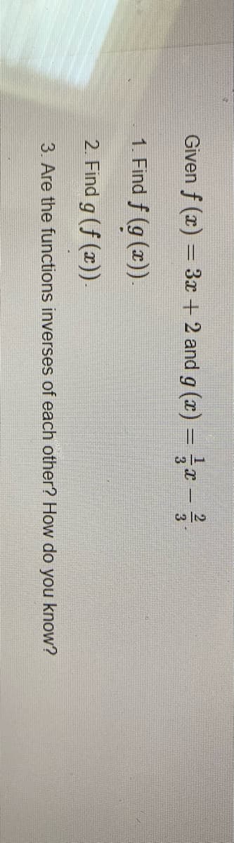 Given f (æ) = 3x + 2 and g (æ) = ¤ -
3
1. Find f (g (x)).
2. Find g (f (x))-
3. Are the functions inverses of each other? How do you know?
