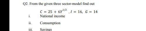 Q2. From the given three sector-model find out
C = 25 + 6Y2 1 16, G 14
i.
National income
ii.
Consumption
Savings
