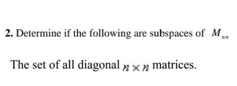 2. Determine if the following are subspaces of Man
The set of all diagonal >> matrices.