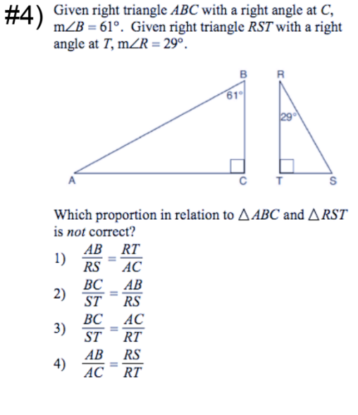 # 4)
Given right triangle ABC with a right angle at C,
m/B = 61°. Given right triangle RST with a right
angle at T, mZR = 29°.
в
R
61
A
Which proportion in relation to A ABC and ARST
is not correct?
AB RT
1)
RS
АС
ВС
AB
%3D
ST
RS
ВС
АС
3)
ST
RT
АВ
RS
4)
AC
%3D
RT
2)
