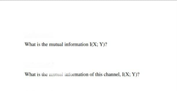 What is the mutual information I(X; Y)?
What is the mutual information of this channel, I(X; Y)?
