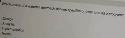 Which phase of a waterfall approach defines specifics on how to build a program?
Design
Analysis
Implementation
Testing
