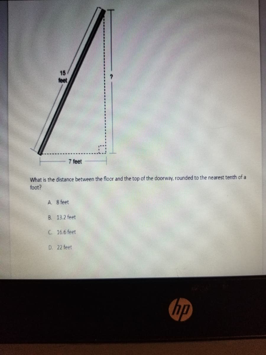 15
feet
7 feet
What is the distance between the floor and the top of the doorway, rounded to the nearest tenth of a
foot?
A. 8 feet
B. 13.2 feet
C 16.6 feet
D. 22 feet
Gp
