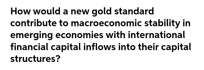 How would a new gold standard
contribute to macroeconomic stability in
emerging economies with international
financial capital inflows into their capital
structures?
