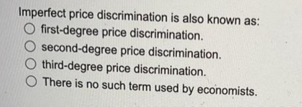 Imperfect price discrimination is also known as:
O first-degree price discrimination.
second-degree price discrimination.
third-degree price discrimination.
There is no such term used by economists.