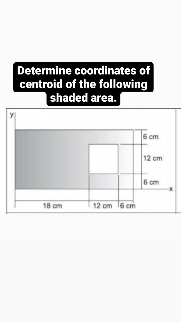 Determine coordinates of
centroid of the following
shaded area.
6 cm
12 cm
6 cm
18 cm
12 cm 16 cm
