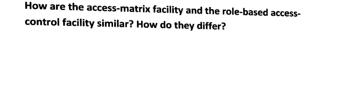 How are the access-matrix facility and the role-based access-
control facility similar? How do they differ?