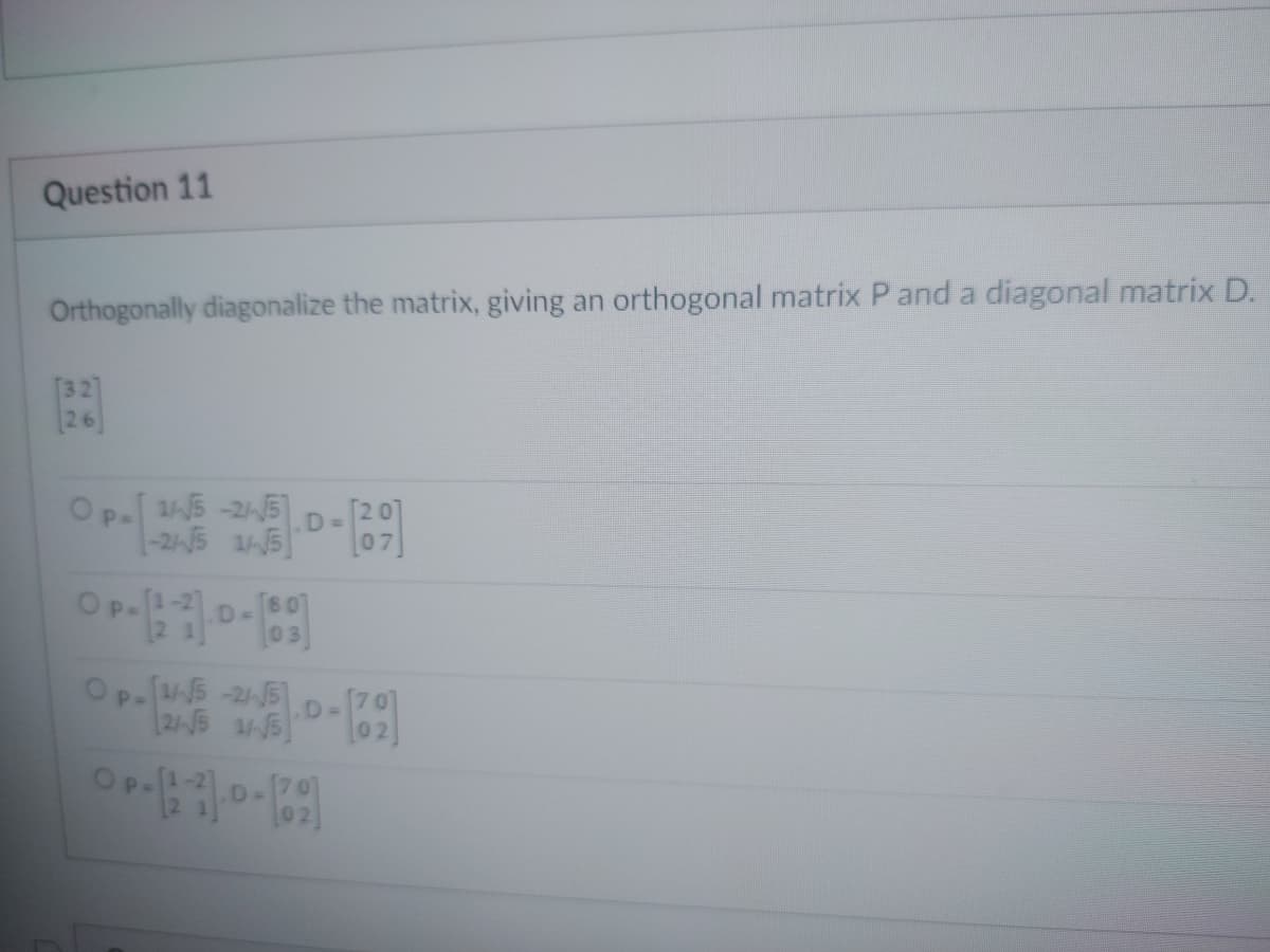 Question 11
Orthogonally diagonalize the matrix, giving an orthogonal matrix P and a diagonal matrix D.
26
Op 15-25
-245 1/5
P=
D=
P=
80
03
Op-15-25
245 1/5
OP-12-21.0-162)
D=
D=
02