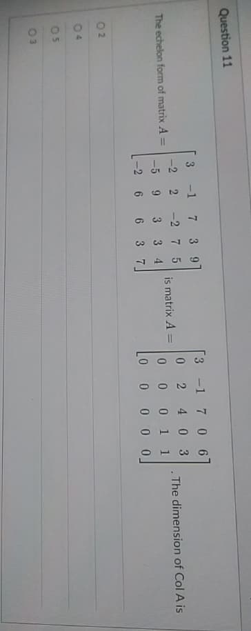 Question 11
The echelon form of matrix A =
=
02
04
05
03
3 -1 7 3 9
-2 2-2 75
34
-5 9 3
-2 6 6 37
is matrix A =
3 -1 7 0 67
0 2
4 0 3
0 0
0 1
1
0000 0
. The dimension of Col A is