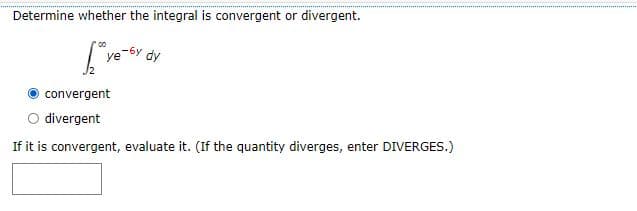 Determine whether the integral is convergent or divergent.
00
-6y
ye
dy
convergent
O divergent
If it is convergent, evaluate it. (If the quantity diverges, enter DIVERGES.)
