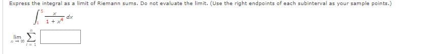 Express the integral as a limit of Riemann sums. Do not evaluate the limit. (Use the right endpoints of each subinterval as your sample points.)
dx
1
lim
n- 00
