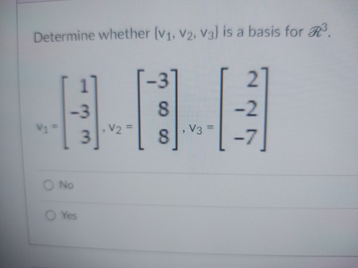 Determine whether (V₁, V₂, V3] is a basis for R³.
H.
V2
V₁ =
No
OYes
=
8
8
N
V3
-2
[-7]