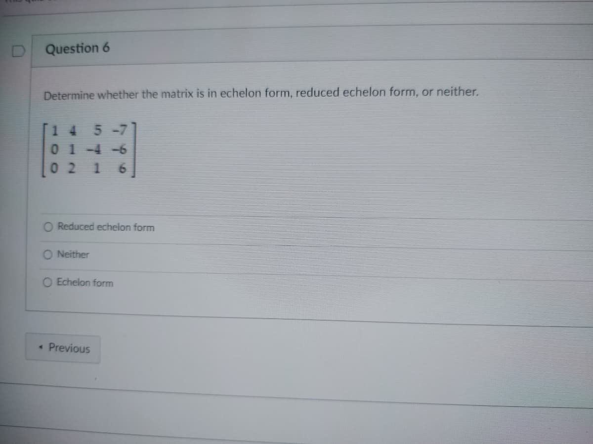 Question 6
Determine whether the matrix is in echelon form, reduced echelon form, or neither.
5-71
021
O Reduced echelon form
Neither
O Echelon form
< Previous