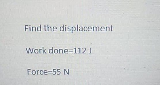 Find the displacement
Work done=112 J
Force=55 N