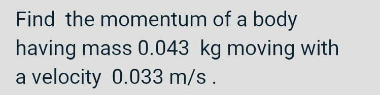 Find the momentum of a body
having mass 0.043 kg moving with
a velocity 0.033 m/s.