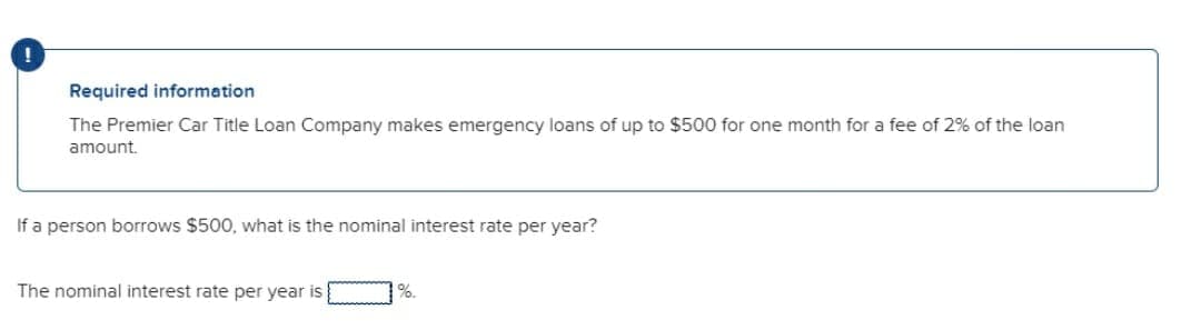 Required information
The Premier Car Title Loan Company makes emergency loans of up to $500 for one month for a fee of 2% of the loan
amount.
If a person borrows $500, what is the nominal interest rate per year?
The nominal interest rate per year is
%.