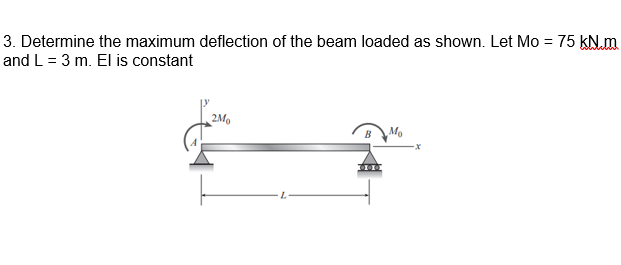 3. Determine the maximum deflection of the beam loaded as shown. Let Mo = 75 kN.m
and L = 3 m. El is constant
2Mo
Mo
-x
