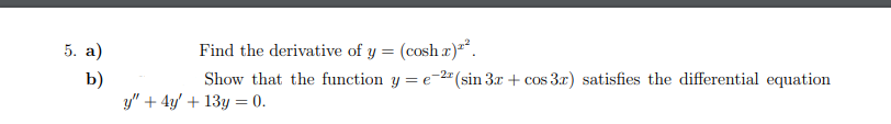 5. а)
Find the derivative of y = (cosh r)*.
Show that the function y = e
-2" (sin 3x + cos 3.x) satisfies the differential equation
b)
y" + 4y' + 13y = 0.

